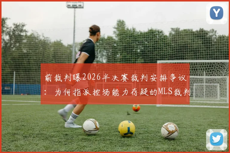 前裁判曝2026半决赛裁判安排争议：为何指派控场能力存疑的MLS裁判？解读其中原委