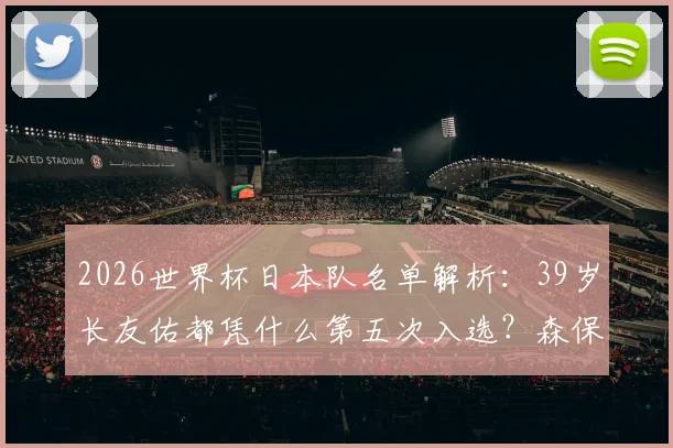 2026世界杯日本队名单解析：39岁长友佑都凭什么第五次入选？森保一看重他的三大原因