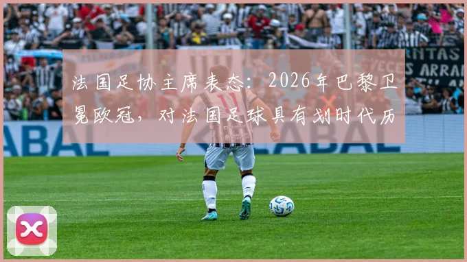 法国足协主席表态：2026年巴黎卫冕欧冠，对法国足球具有划时代历史意义