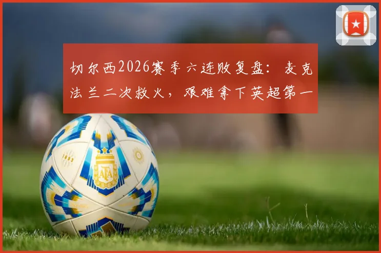 切尔西2026赛季六连败复盘：麦克法兰二次救火，艰难拿下英超第一分的背后故事与关键调整