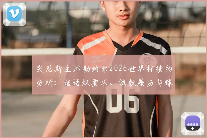 突尼斯主帅勒纳尔2026世界杯续约分析:话语权要求、执教履历与球队前景深度解读