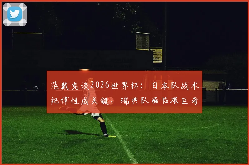 范戴克谈2026世界杯：日本队战术纪律性成关键，瑞典队面临艰巨考验如何破解