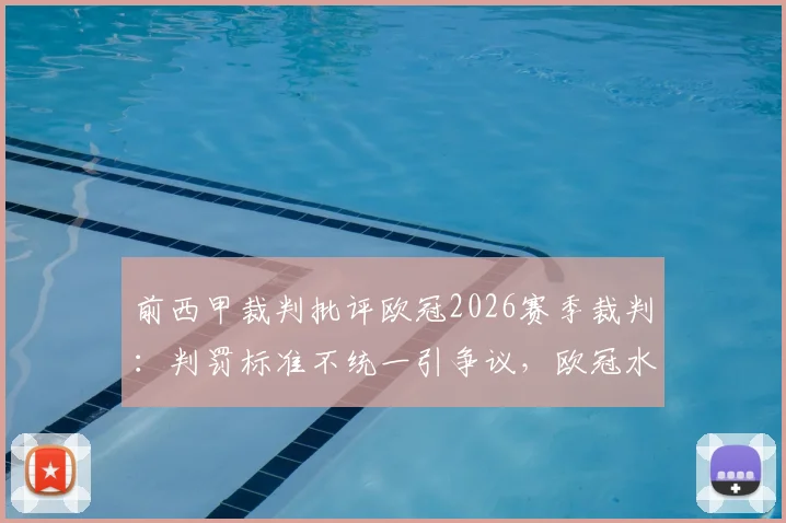 前西甲裁判批评欧冠2026赛季裁判：判罚标准不统一引争议，欧冠水准遭质疑，详细解读关键争议判罚