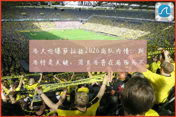 洛夫伦曝萨拉赫2026离队内情：斯洛特是关键，若克洛普在局面或不同