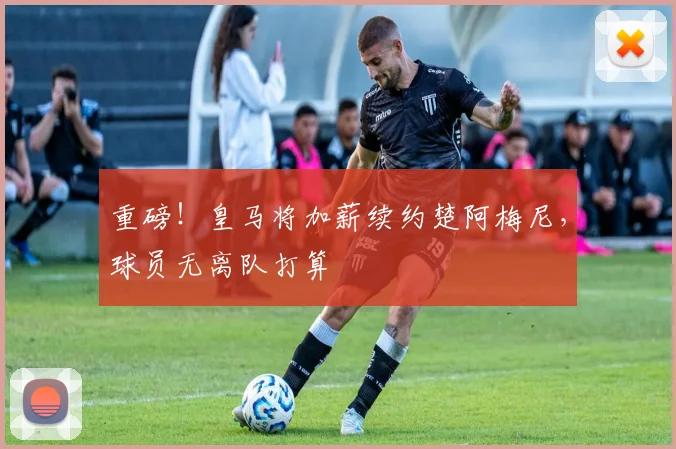 重磅！皇马将加薪续约楚阿梅尼，球员无离队打算
