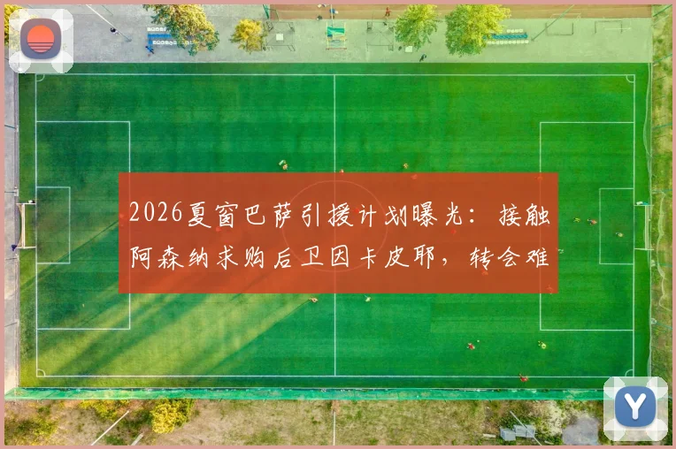 2026夏窗巴萨引援计划曝光:接触阿森纳求购后卫因卡皮耶,转会难点与球员价值深度解读