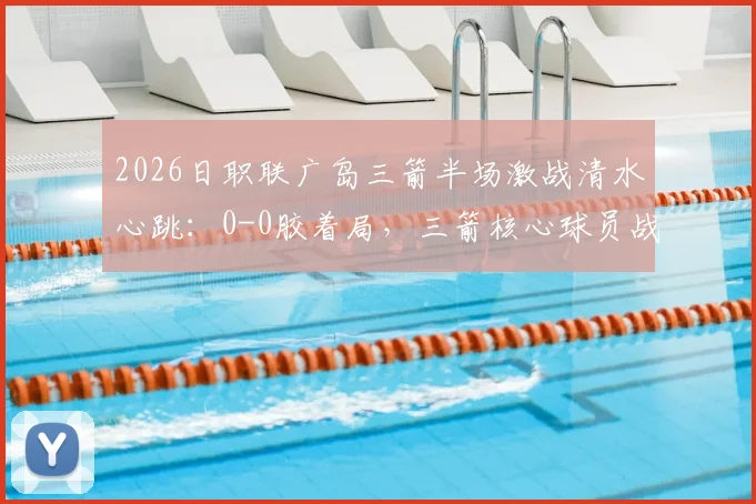 2026日职联广岛三箭半场激战清水心跳：0-0胶着局，三箭核心球员战术执行成看点