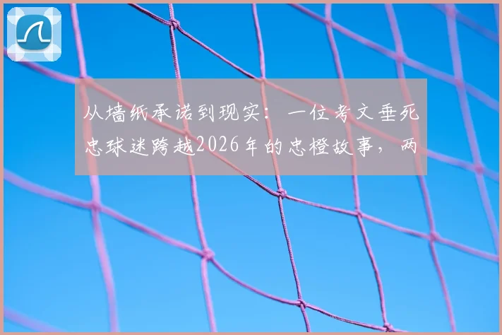 从墙纸承诺到现实：一位考文垂死忠球迷跨越2026年的忠橙故事，两张海报见证信仰