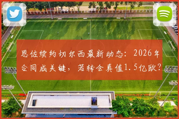 恩佐续约切尔西最新动态：2026年合同成关键，若转会真值1.5亿欧？