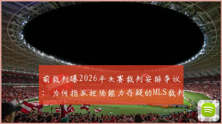 前裁判曝2026半决赛裁判安排争议：为何指派控场能力存疑的MLS裁判？解读其中原委