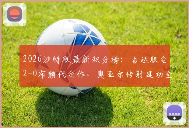 2026沙特联最新积分榜：吉达联合2-0布赖代合作，奥亚尔传射建功全回顾