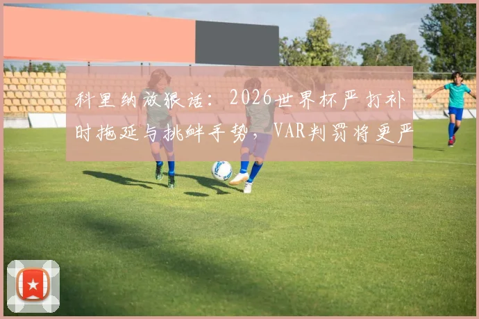 科里纳放狠话：2026世界杯严打补时拖延与挑衅手势，VAR判罚将更严厉