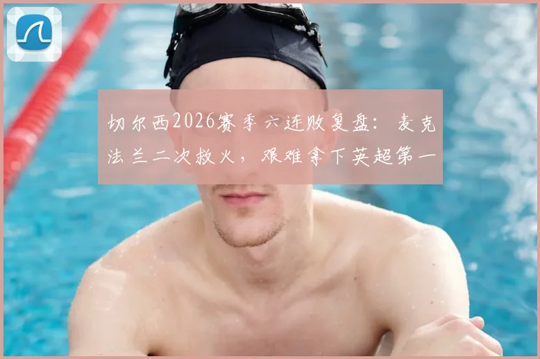 切尔西2026赛季六连败复盘：麦克法兰二次救火，艰难拿下英超第一分的背后故事与关键调整