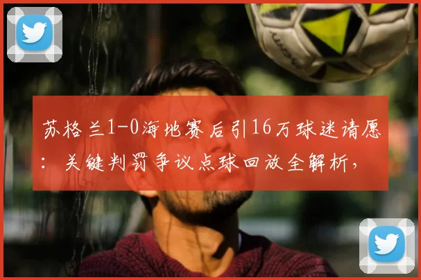 苏格兰1-0海地赛后引16万球迷请愿：关键判罚争议点球回放全解析，国际足联裁判报告进展追踪