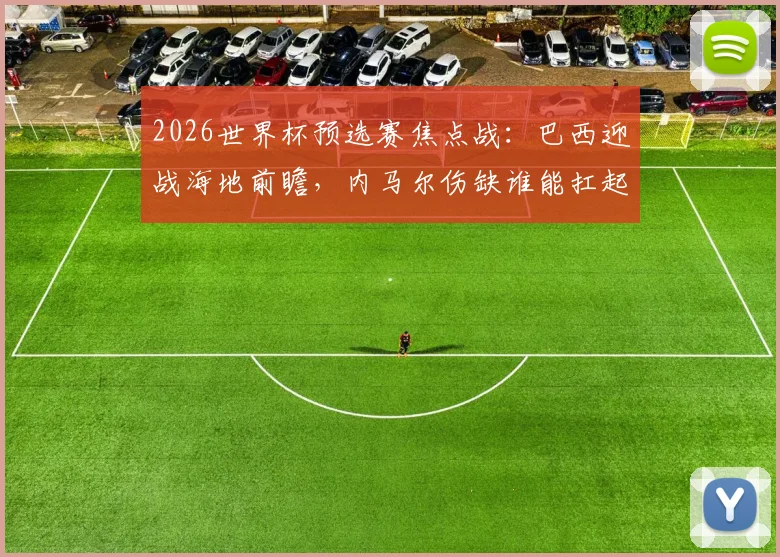 2026世界杯预选赛焦点战:巴西迎战海地前瞻,内马尔伤缺谁能扛起进攻大旗?附双方实力解析与比分预测