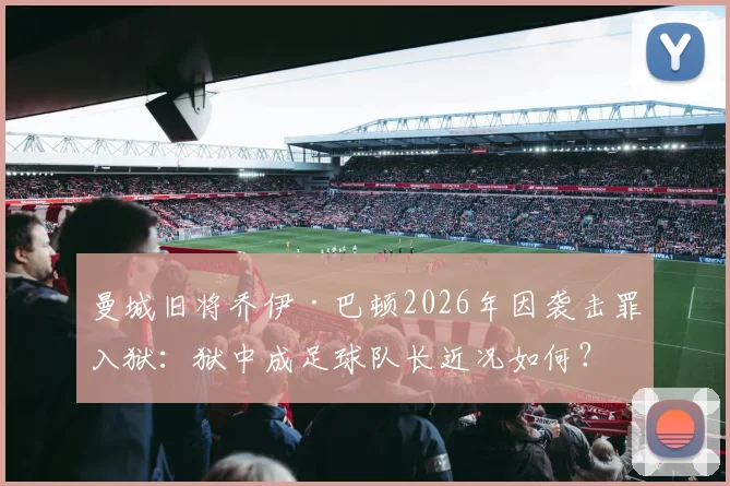 曼城旧将乔伊·巴顿2026年因袭击罪入狱：狱中成足球队长近况如何？事件来龙去脉解析