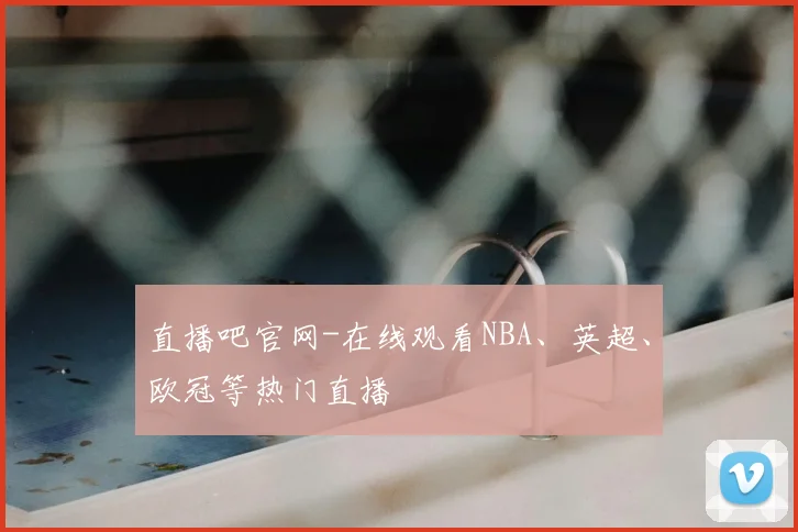 直播吧官网-在线观看NBA、英超、欧冠等热门直播