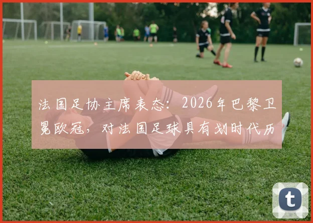 法国足协主席表态：2026年巴黎卫冕欧冠，对法国足球具有划时代历史意义