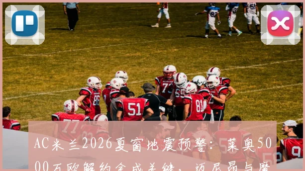 AC米兰2026夏窗地震预警：莱奥5000万欧解约金成关键，迈尼昂与魔笛未来成疑，红黑军团重建在即？
