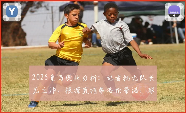 2026皇马现状分析：记者批无队长无主帅，根源直指弗洛伦蒂诺，球迷热议管理困局