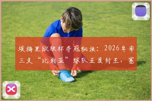 埃梅里欧联杯夺冠秘诀：2026年率三支“比利亚”球队五度封王，塞维利亚、比利亚雷亚尔均在列