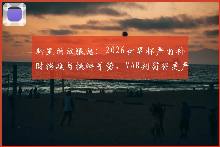 科里纳放狠话：2026世界杯严打补时拖延与挑衅手势，VAR判罚将更严厉
