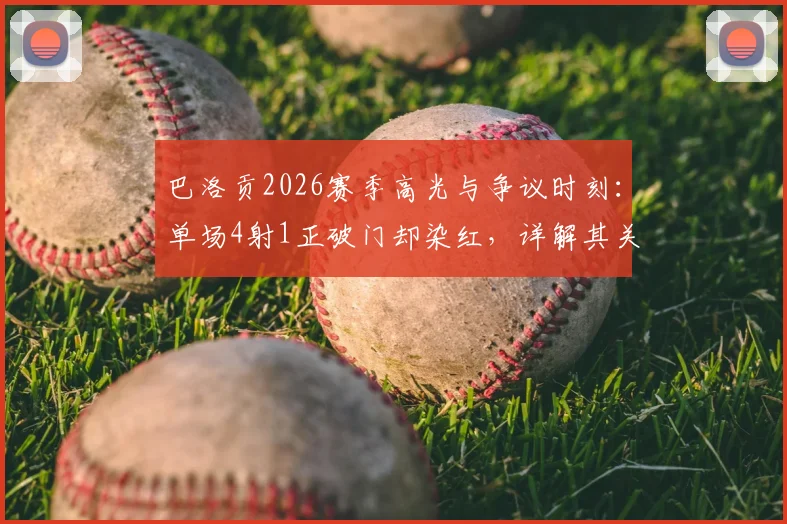 巴洛贡2026赛季高光与争议时刻：单场4射1正破门却染红，详解其关键数据及场上影响