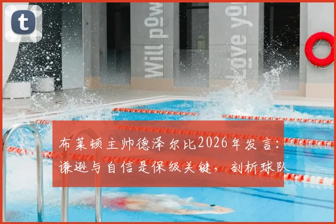 布莱顿主帅德泽尔比2026年发言：谦逊与自信是保级关键，剖析球队成功之道