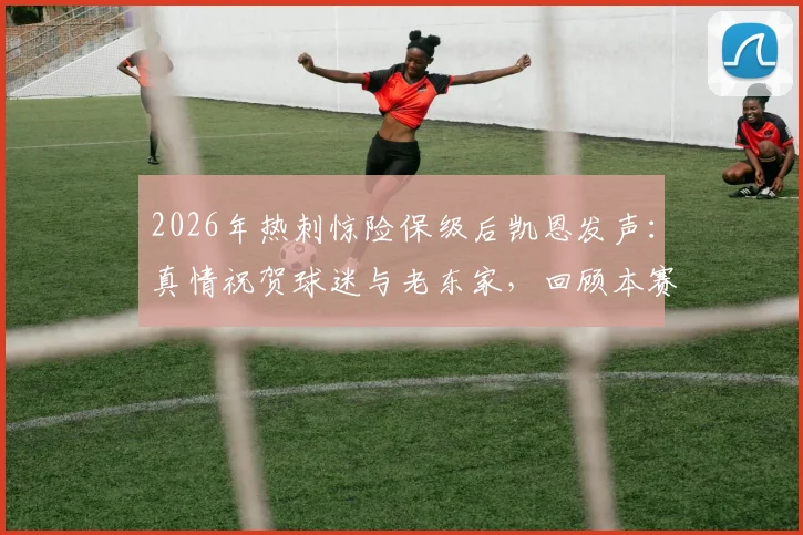 2026年热刺惊险保级后凯恩发声：真情祝贺球迷与老东家，回顾本赛季的艰辛与伟大