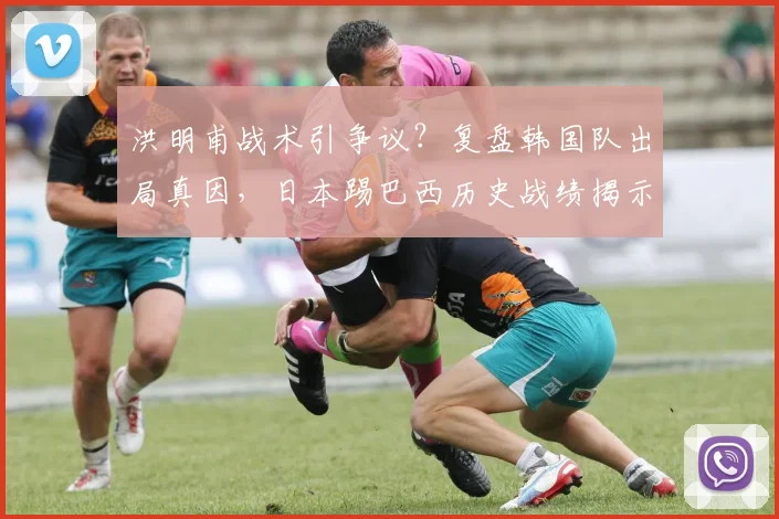 洪明甫战术引争议？复盘韩国队出局真因，日本踢巴西历史战绩揭示2026机会