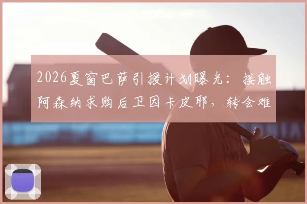 2026夏窗巴萨引援计划曝光：接触阿森纳求购后卫因卡皮耶，转会难点与球员价值深度解读