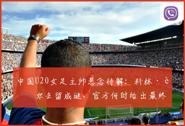 中国U20女足主帅悬念待解：科林·贝尔去留成谜，官方何时给出最终确认？