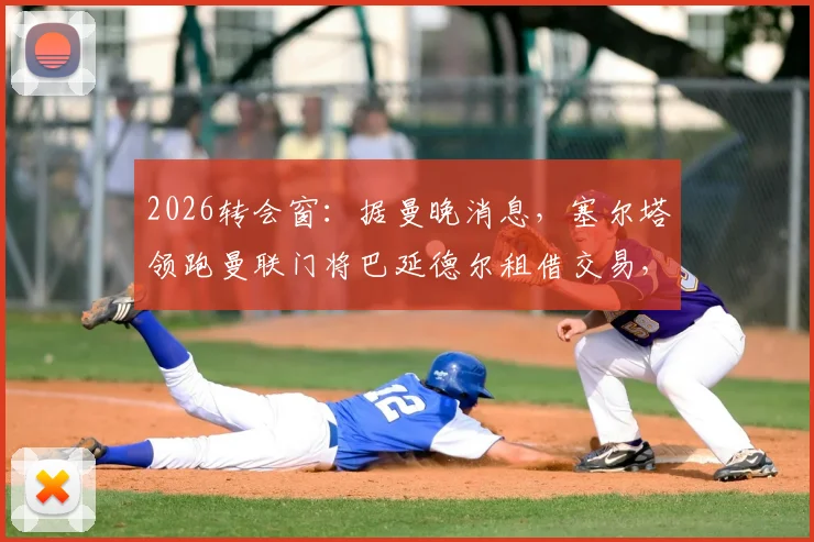 2026转会窗：据曼晚消息，塞尔塔领跑曼联门将巴延德尔租借交易，运作细节曝光