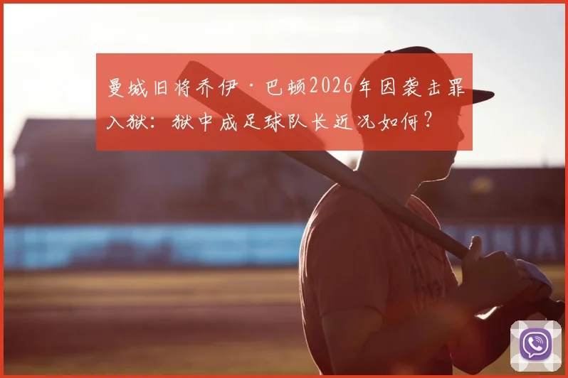 曼城旧将乔伊·巴顿2026年因袭击罪入狱：狱中成足球队长近况如何？事件来龙去脉解析
