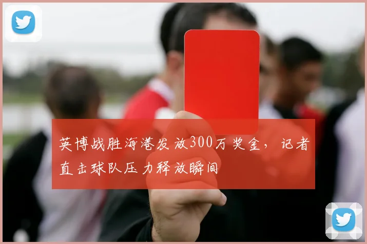英博战胜海港发放300万奖金，记者直击球队压力释放瞬间