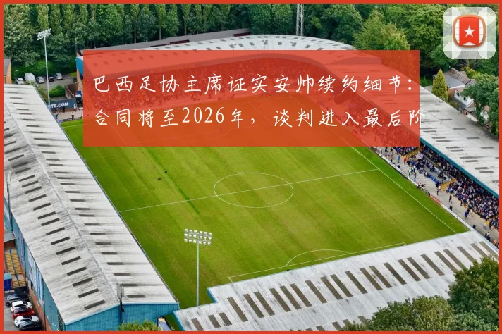 巴西足协主席证实安帅续约细节：合同将至2026年，谈判进入最后阶段