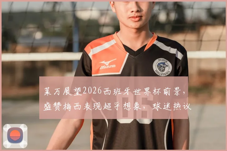 莱万展望2026西班牙世界杯前景，盛赞梅西表现超乎想象，球迷热议其观点