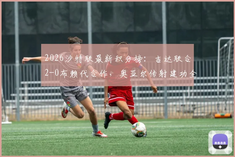 2026沙特联最新积分榜：吉达联合2-0布赖代合作，奥亚尔传射建功全回顾