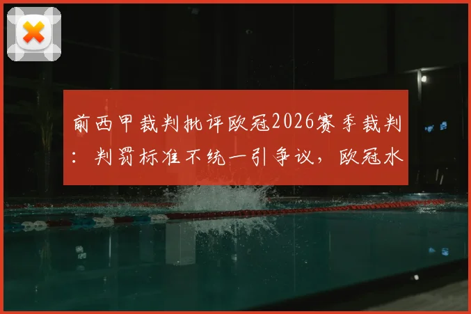 前西甲裁判批评欧冠2026赛季裁判：判罚标准不统一引争议，欧冠水准遭质疑，详细解读关键争议判罚