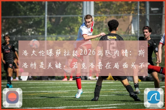 洛夫伦曝萨拉赫2026离队内情：斯洛特是关键，若克洛普在局面或不同