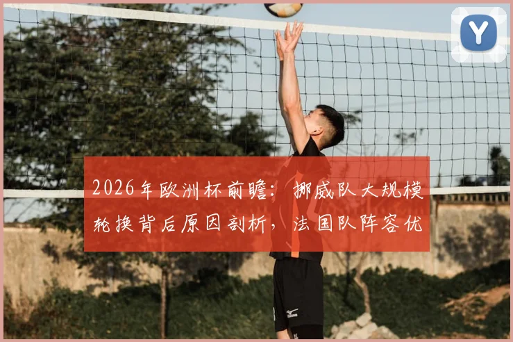 2026年欧洲杯前瞻：挪威队大规模轮换背后原因剖析，法国队阵容优势与潜在缺陷全面审视