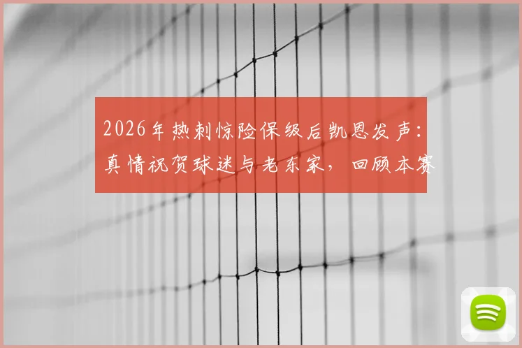 2026年热刺惊险保级后凯恩发声：真情祝贺球迷与老东家，回顾本赛季的艰辛与伟大