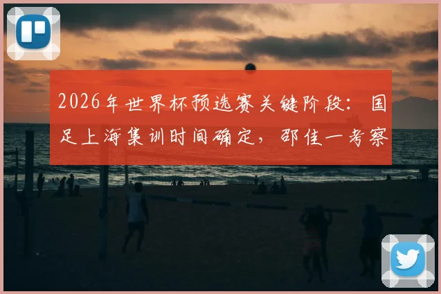 2026年世界杯预选赛关键阶段：国足上海集训时间确定，邵佳一考察球员名单引关注