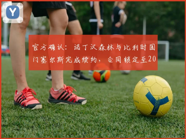 官方确认：诺丁汉森林与比利时国门塞尔斯完成续约，合同锁定至2026年