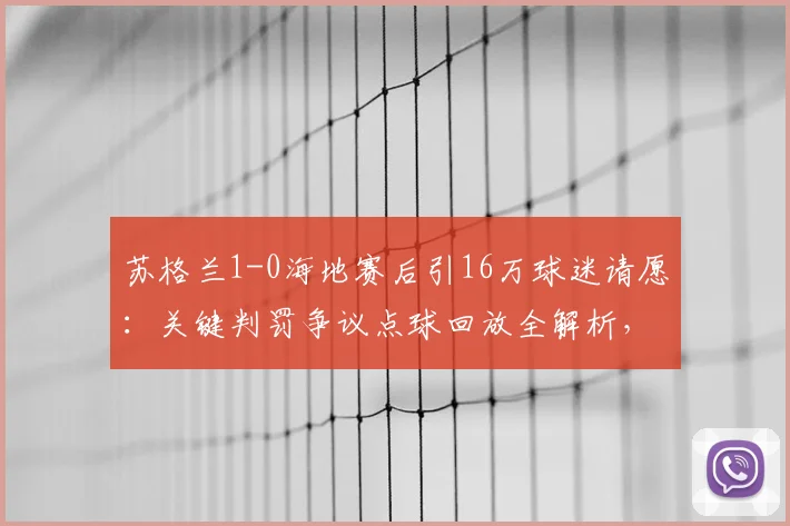 苏格兰1-0海地赛后引16万球迷请愿：关键判罚争议点球回放全解析，国际足联裁判报告进展追踪