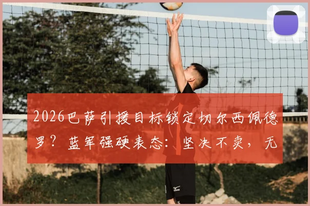 2026巴萨引援目标锁定切尔西佩德罗？蓝军强硬表态：坚决不卖，无关报价