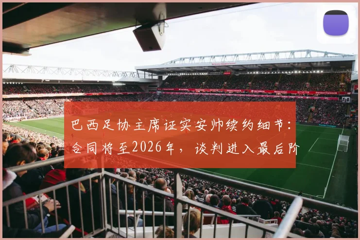 巴西足协主席证实安帅续约细节:合同将至2026年,谈判进入最后阶段