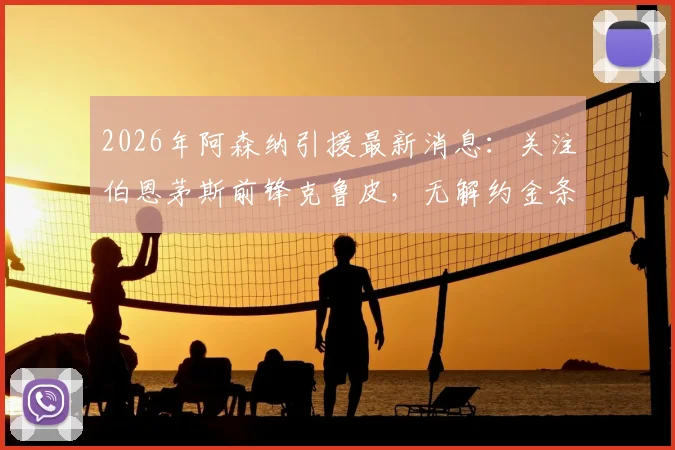 2026年阿森纳引援最新消息：关注伯恩茅斯前锋克鲁皮，无解约金条款利弊分析及转会前景解读