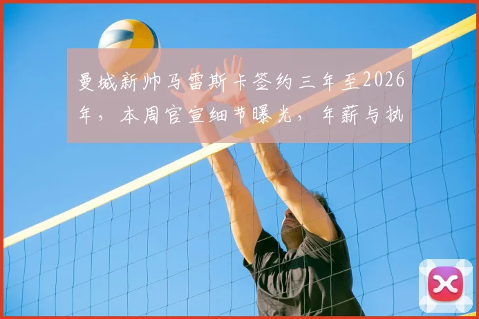曼城新帅马雷斯卡签约三年至2026年,本周官宣细节曝光,年薪与执教前景分析