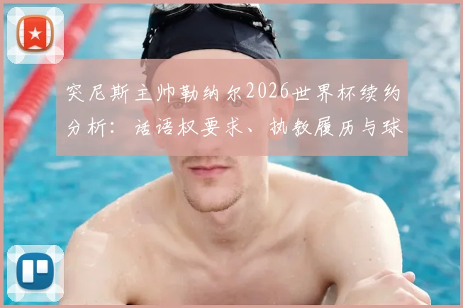 突尼斯主帅勒纳尔2026世界杯续约分析：话语权要求、执教履历与球队前景深度解读